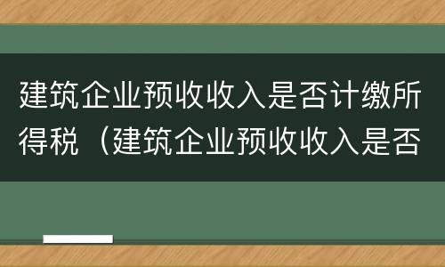 建筑企业预收收入是否计缴所得税（建筑企业预收收入是否计缴所得税税率）