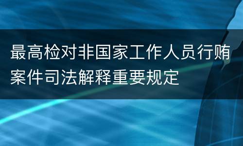 最高检对非国家工作人员行贿案件司法解释重要规定