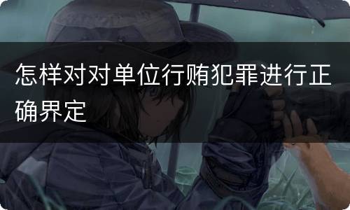 怎样对对单位行贿犯罪进行正确界定