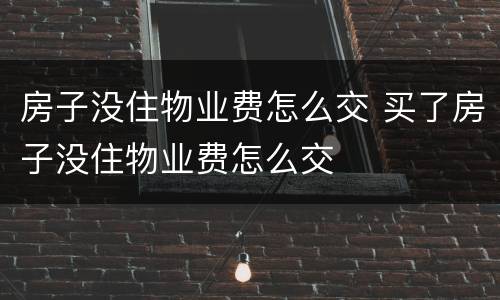 房子没住物业费怎么交 买了房子没住物业费怎么交