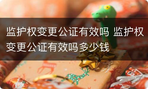监护权变更公证有效吗 监护权变更公证有效吗多少钱