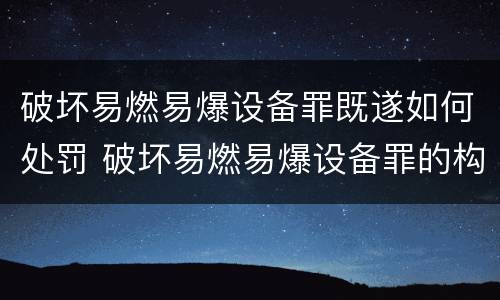 破坏易燃易爆设备罪既遂如何处罚 破坏易燃易爆设备罪的构成要件