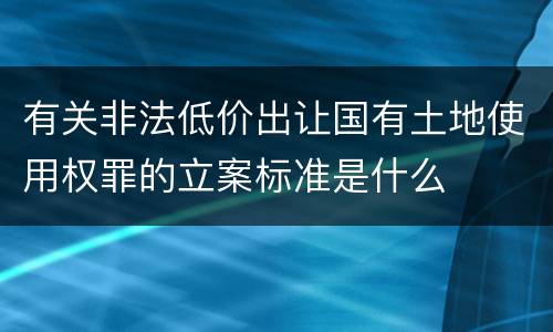 有关非法低价出让国有土地使用权罪的立案标准是什么