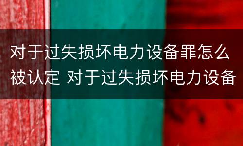 对于过失损坏电力设备罪怎么被认定 对于过失损坏电力设备罪怎么被认定的