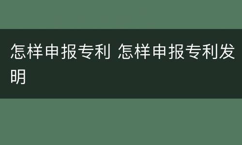 怎样申报专利 怎样申报专利发明