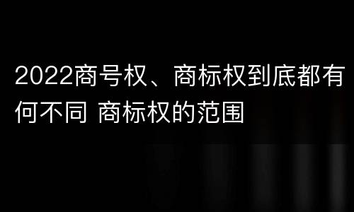 2022商号权、商标权到底都有何不同 商标权的范围