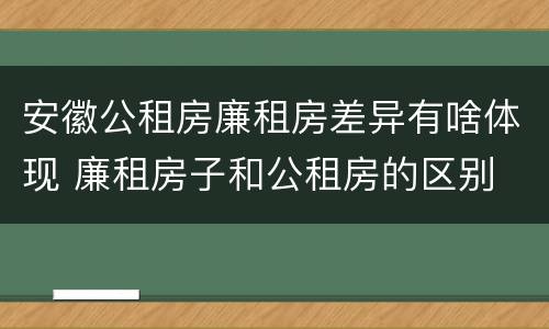 安徽公租房廉租房差异有啥体现 廉租房子和公租房的区别