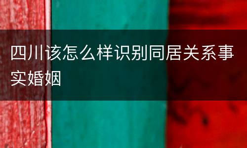 四川该怎么样识别同居关系事实婚姻