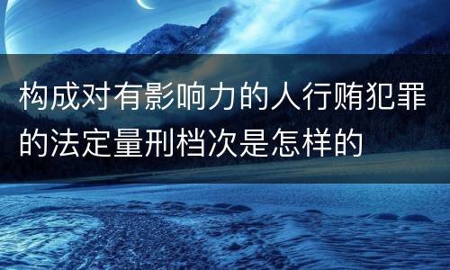 构成对有影响力的人行贿犯罪的法定量刑档次是怎样的