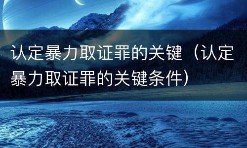 认定暴力取证罪的关键（认定暴力取证罪的关键条件）