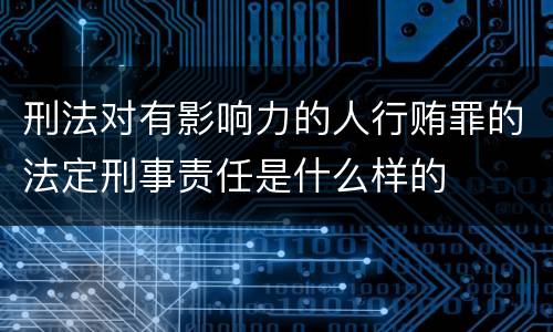 刑法对有影响力的人行贿罪的法定刑事责任是什么样的