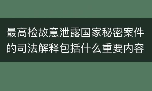 最高检故意泄露国家秘密案件的司法解释包括什么重要内容
