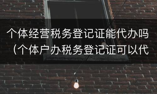 个体经营税务登记证能代办吗（个体户办税务登记证可以代办吗）