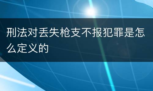 刑法对丢失枪支不报犯罪是怎么定义的