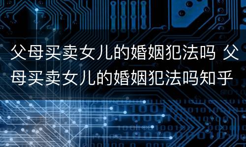 父母买卖女儿的婚姻犯法吗 父母买卖女儿的婚姻犯法吗知乎