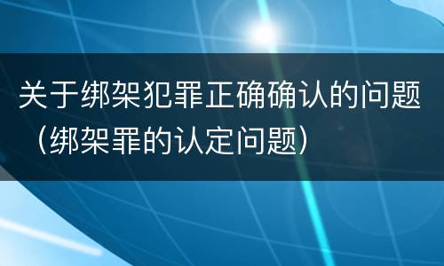 关于绑架犯罪正确确认的问题（绑架罪的认定问题）