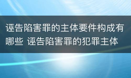 诬告陷害罪的主体要件构成有哪些 诬告陷害罪的犯罪主体