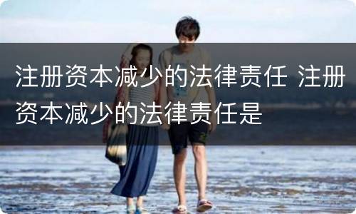 注册资本减少的法律责任 注册资本减少的法律责任是