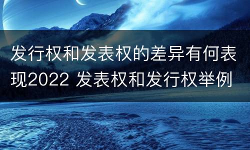 发行权和发表权的差异有何表现2022 发表权和发行权举例