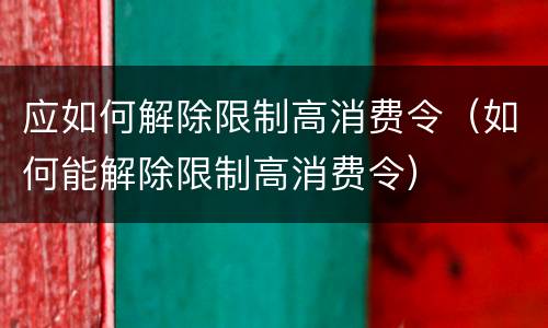 应如何解除限制高消费令（如何能解除限制高消费令）