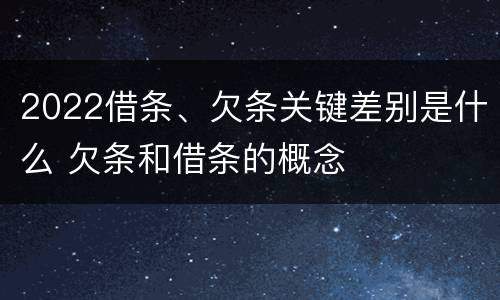 2022借条、欠条关键差别是什么 欠条和借条的概念