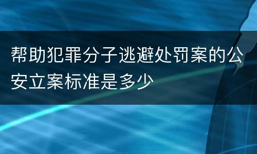 帮助犯罪分子逃避处罚案的公安立案标准是多少