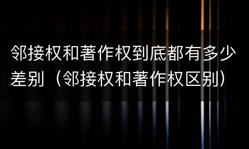 邻接权和著作权到底都有多少差别（邻接权和著作权区别）