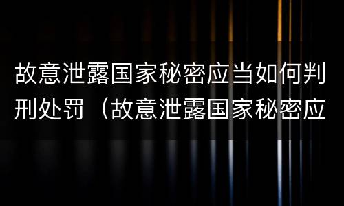 故意泄露国家秘密应当如何判刑处罚（故意泄露国家秘密应当如何判刑处罚）