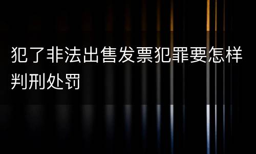犯了非法出售发票犯罪要怎样判刑处罚