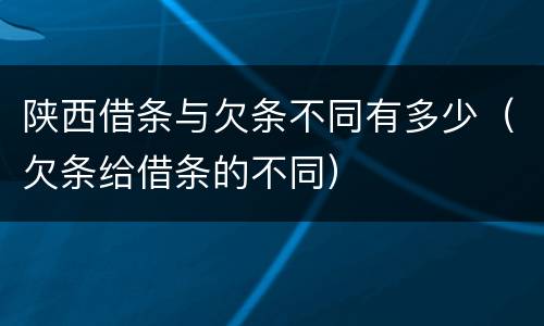 陕西借条与欠条不同有多少（欠条给借条的不同）