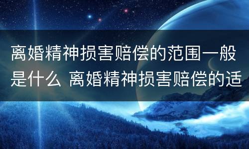 离婚精神损害赔偿的范围一般是什么 离婚精神损害赔偿的适用范围