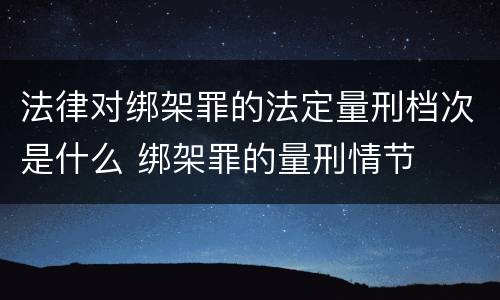 法律对绑架罪的法定量刑档次是什么 绑架罪的量刑情节