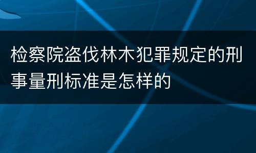 检察院盗伐林木犯罪规定的刑事量刑标准是怎样的