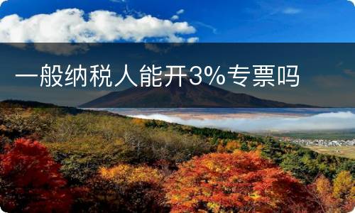 一般纳税人能开3%专票吗