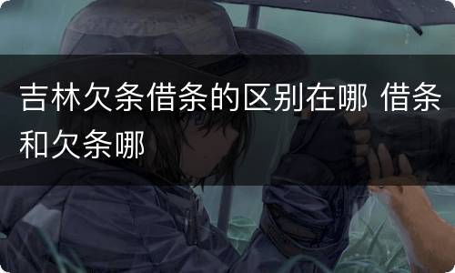 吉林欠条借条的区别在哪 借条和欠条哪