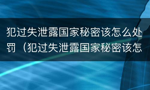 犯过失泄露国家秘密该怎么处罚（犯过失泄露国家秘密该怎么处罚呢）