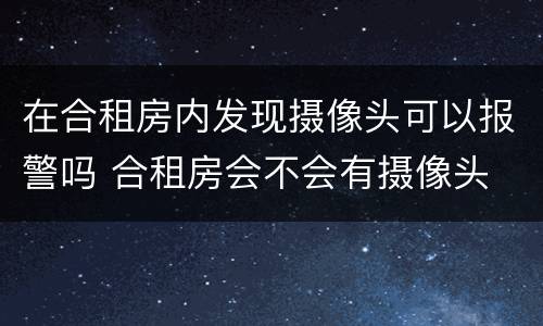 在合租房内发现摄像头可以报警吗 合租房会不会有摄像头