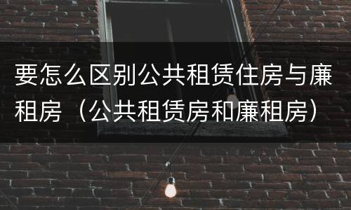 要怎么区别公共租赁住房与廉租房（公共租赁房和廉租房）