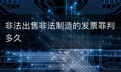 非法出售非法制造的发票罪判多久