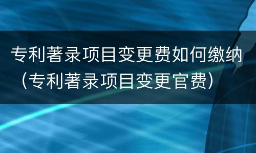 专利著录项目变更费如何缴纳（专利著录项目变更官费）
