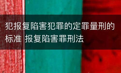 犯报复陷害犯罪的定罪量刑的标准 报复陷害罪刑法