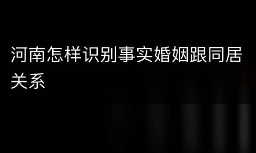 河南怎样识别事实婚姻跟同居关系