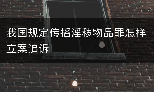我国规定传播淫秽物品罪怎样立案追诉