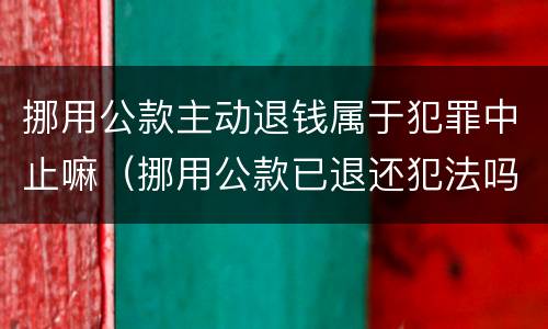 挪用公款主动退钱属于犯罪中止嘛（挪用公款已退还犯法吗）