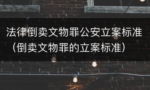 法律倒卖文物罪公安立案标准（倒卖文物罪的立案标准）