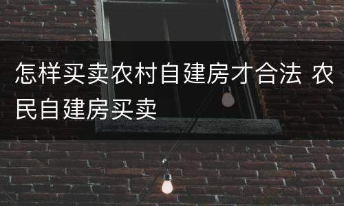 怎样买卖农村自建房才合法 农民自建房买卖