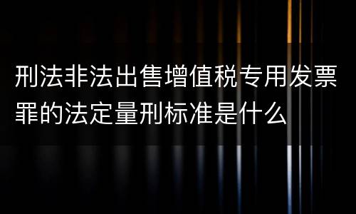 刑法非法出售增值税专用发票罪的法定量刑标准是什么