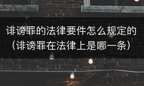 诽谤罪的法律要件怎么规定的（诽谤罪在法律上是哪一条）