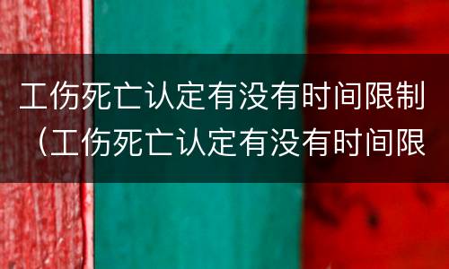 工伤死亡认定有没有时间限制（工伤死亡认定有没有时间限制啊）