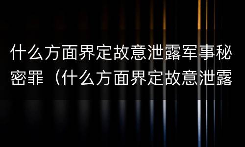 什么方面界定故意泄露军事秘密罪（什么方面界定故意泄露军事秘密罪）